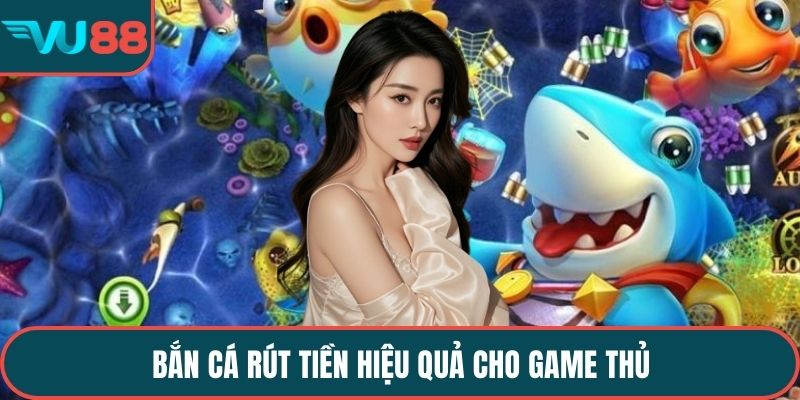 Bắn cá rút tiền hiệu quả cho game thủ