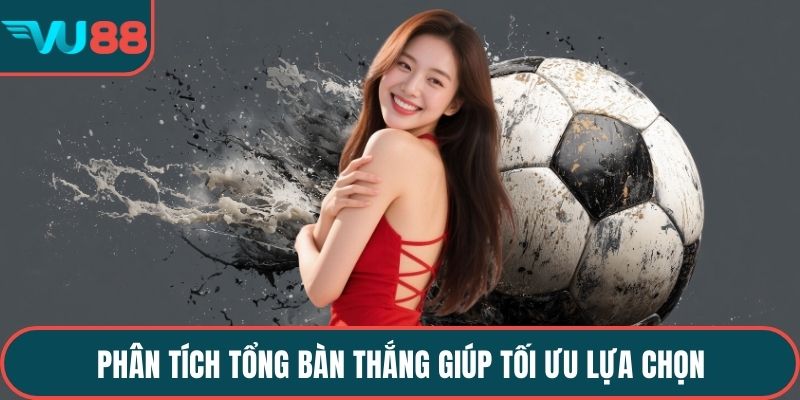 Phân tích tổng bàn thắng giúp tối ưu lựa chọn