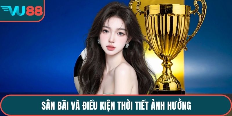 Sân bãi và điều kiện thời tiết ảnh hưởng 